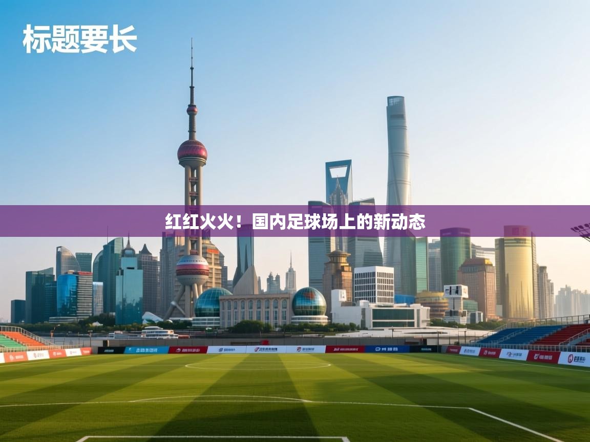 红红火火！国内足球场上的新动态  第2张