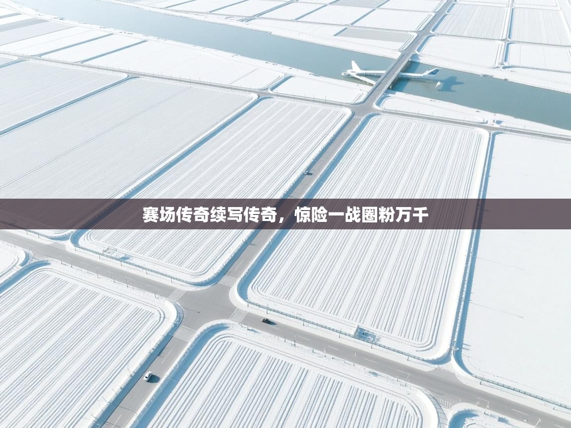 赛场传奇续写传奇，惊险一战圈粉万千  第2张