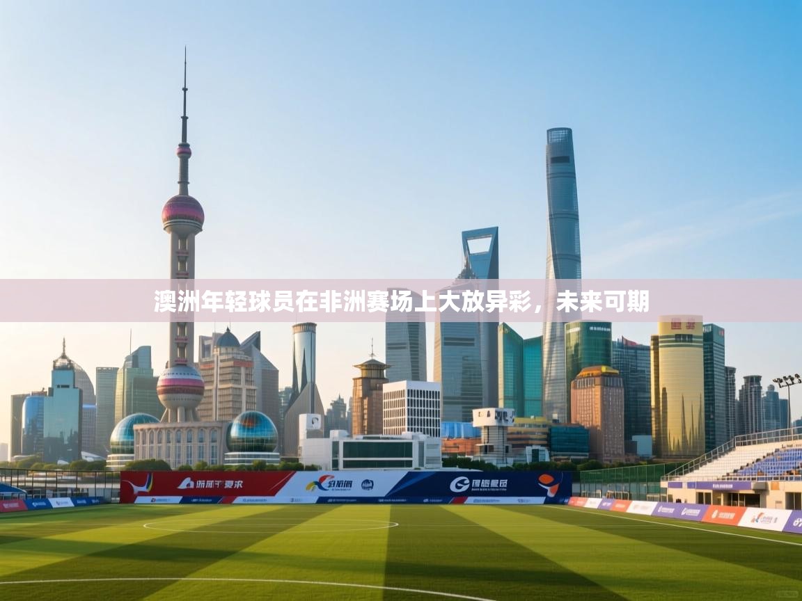 澳洲年轻球员在非洲赛场上大放异彩，未来可期