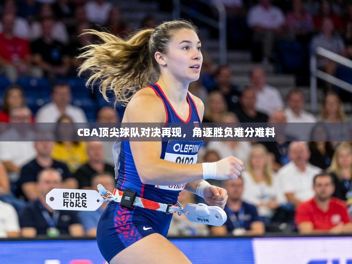 CBA顶尖球队对决再现，角逐胜负难分难料