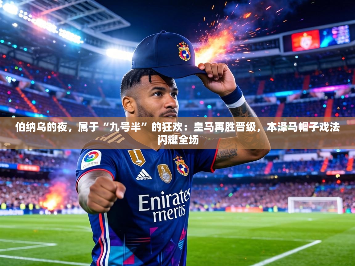 伯纳乌的夜，属于“九号半”的狂欢：皇马再胜晋级，本泽马帽子戏法闪耀全场  第1张