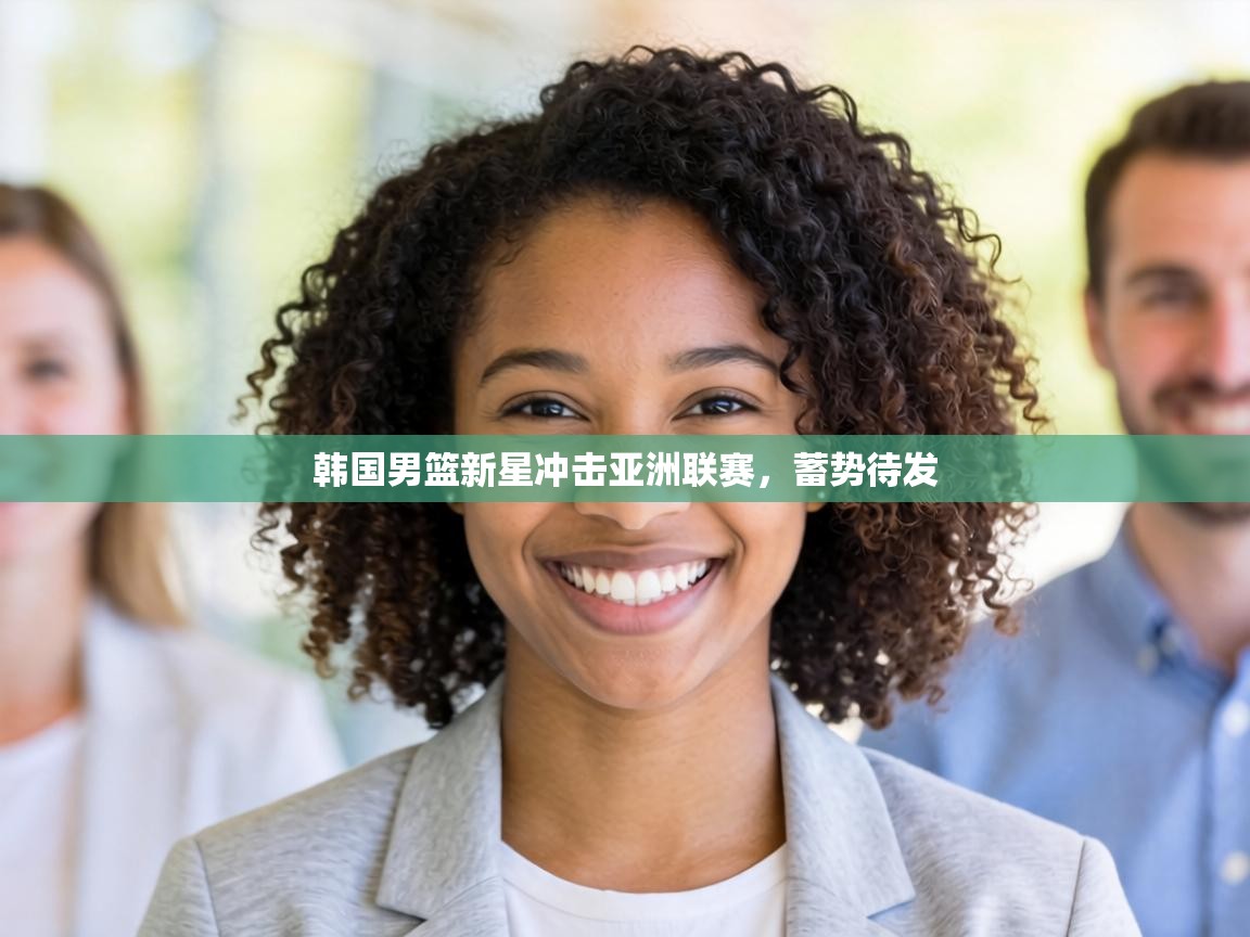 韩国男篮新星冲击亚洲联赛,蓄势待发 第2张